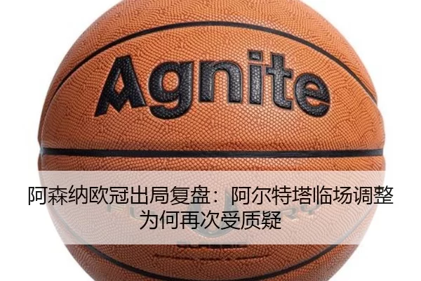 阿森纳欧冠出局复盘：阿尔特塔临场调整为何再次受质疑